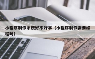 云浮小程序制作系统好不好学（小程序制作需要编程吗）