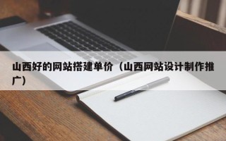 云浮山西好的网站搭建单价（山西网站设计制作推广）