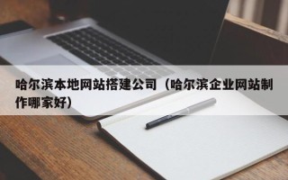 云浮哈尔滨本地网站搭建公司（哈尔滨企业网站制作哪家好）