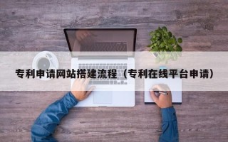 云浮专利申请网站搭建流程（专利在线平台申请）