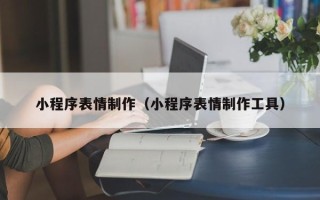 云浮小程序表情制作（小程序表情制作工具）