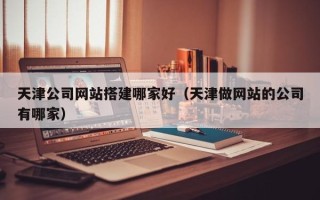 云浮天津公司网站搭建哪家好（天津做网站的公司有哪家）