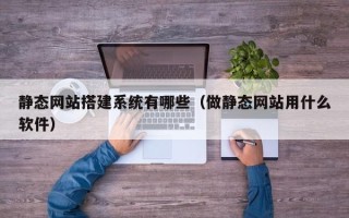 云浮静态网站搭建系统有哪些（做静态网站用什么软件）