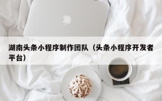 云浮湖南头条小程序制作团队（头条小程序开发者平台）