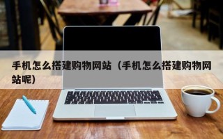 云浮手机怎么搭建购物网站（手机怎么搭建购物网站呢）