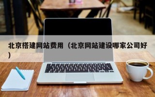 云浮北京搭建网站费用（北京网站建设哪家公司好）