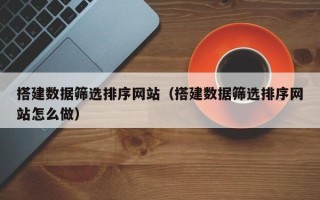 云浮搭建数据筛选排序网站（搭建数据筛选排序网站怎么做）