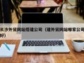 云浮长沙外贸网站搭建公司（建外贸网站哪家公司好）
