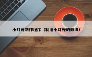 云浮小灯笼制作程序（制造小灯笼的做法）