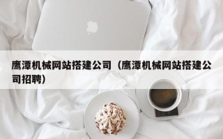云浮鹰潭机械网站搭建公司（鹰潭机械网站搭建公司招聘）