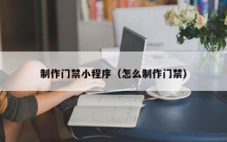 云浮制作门禁小程序（怎么制作门禁）