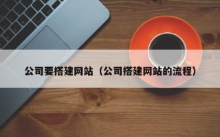 云浮公司要搭建网站（公司搭建网站的流程）